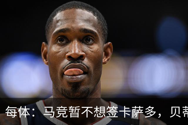 每体：马竞暂不想签卡萨多，贝蒂斯有意球员巴萨要价至少2000万欧